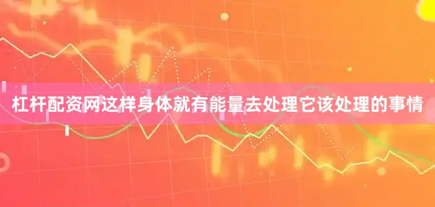 杠杆配资网这样身体就有能量去处理它该处理的事情