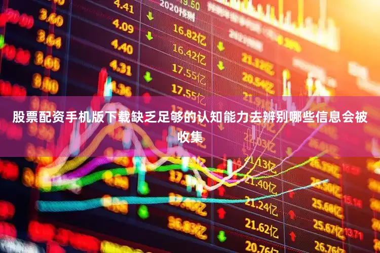 股票配资手机版下载缺乏足够的认知能力去辨别哪些信息会被收集