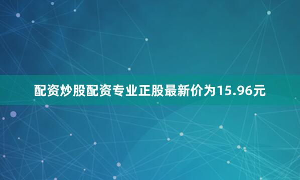 配资炒股配资专业正股最新价为15.96元