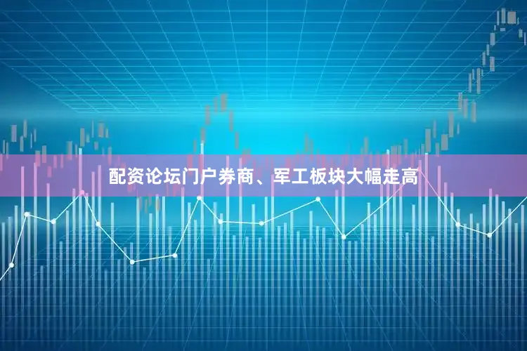 配资论坛门户券商、军工板块大幅走高