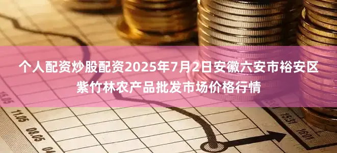 个人配资炒股配资2025年7月2日安徽六安市裕安区紫竹林农产品批发市场价格行情
