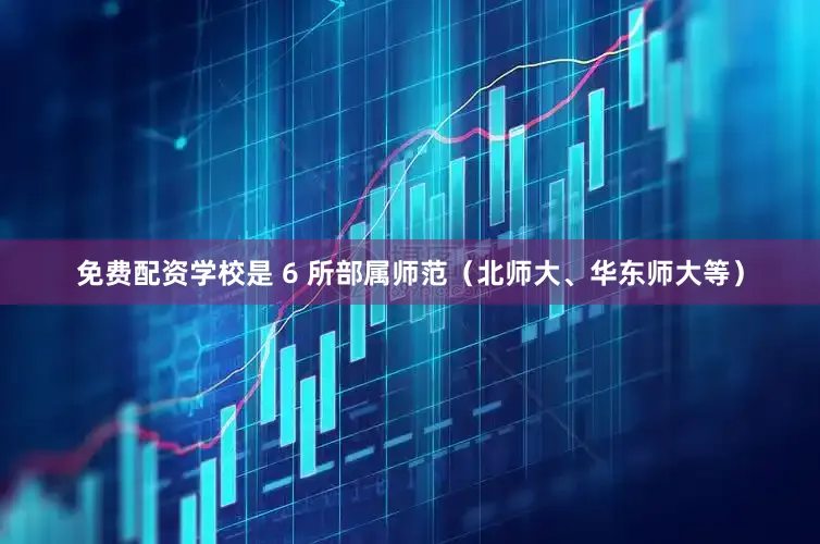 免费配资学校是 6 所部属师范（北师大、华东师大等）