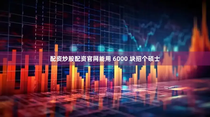 配资炒股配资官网能用 6000 块招个硕士