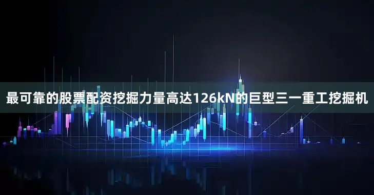 最可靠的股票配资挖掘力量高达126kN的巨型三一重工挖掘机