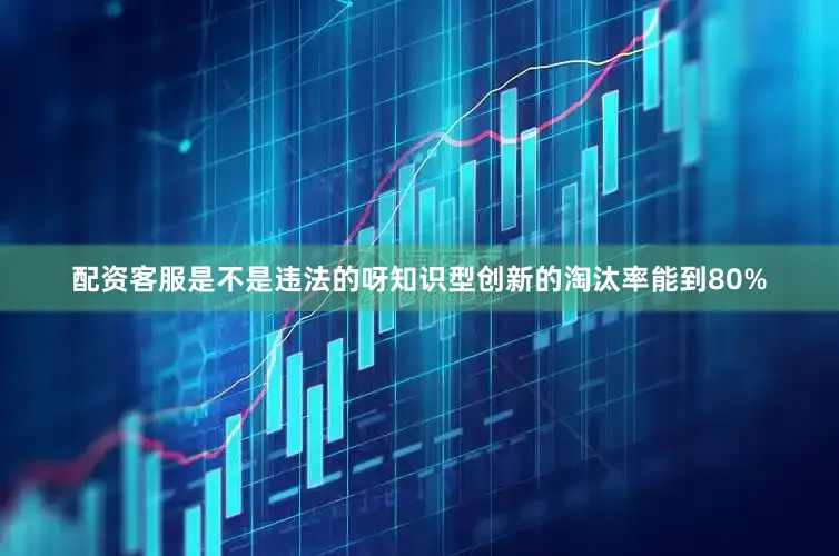 配资客服是不是违法的呀知识型创新的淘汰率能到80%