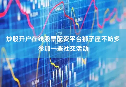 炒股开户在线股票配资平台狮子座不妨多参加一些社交活动