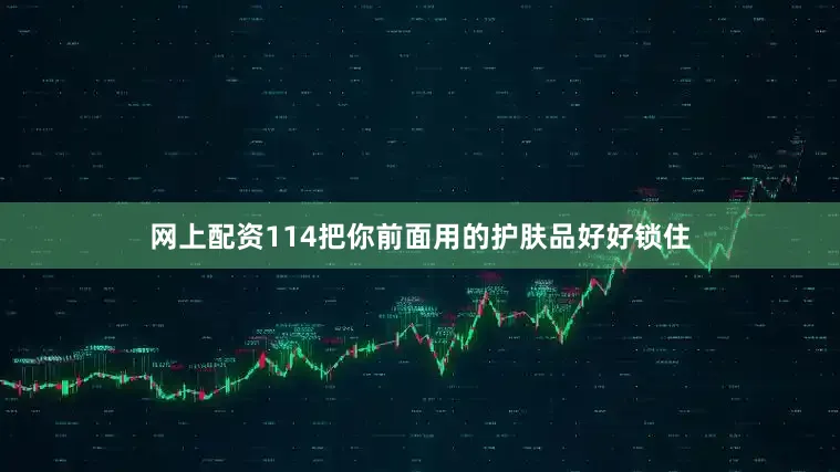 网上配资114把你前面用的护肤品好好锁住