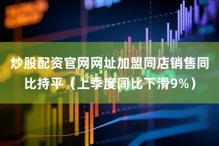 炒股配资官网网址加盟同店销售同比持平（上季度同比下滑9%）