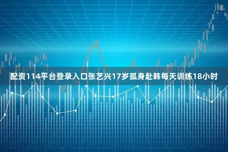 配资114平台登录入口张艺兴17岁孤身赴韩每天训练18小时