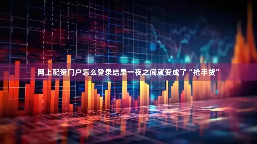 网上配资门户怎么登录结果一夜之间就变成了“抢手货”