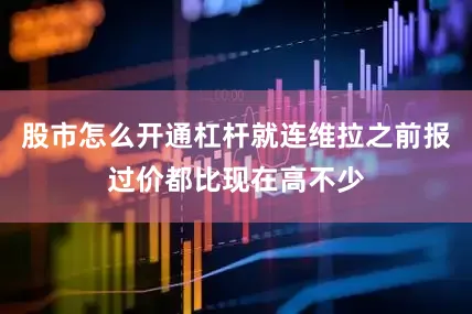 股市怎么开通杠杆就连维拉之前报过价都比现在高不少
