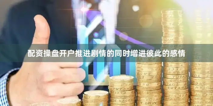 配资操盘开户推进剧情的同时增进彼此的感情