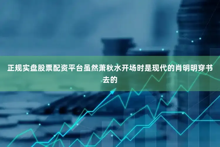 正规实盘股票配资平台虽然萧秋水开场时是现代的肖明明穿书去的