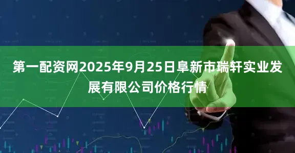 第一配资网2025年9月25日阜新市瑞轩实业发展有限公司价格行情