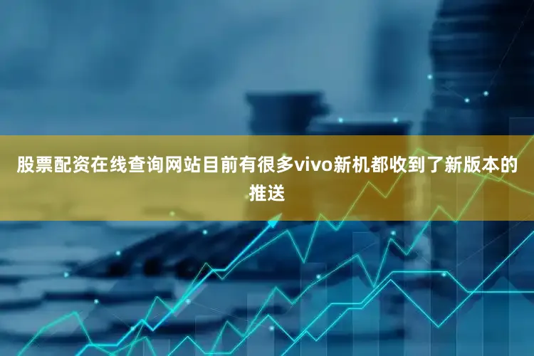 股票配资在线查询网站目前有很多vivo新机都收到了新版本的推送