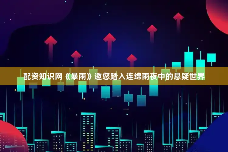 配资知识网《暴雨》邀您踏入连绵雨夜中的悬疑世界